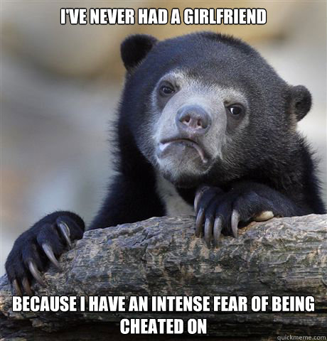 I've never had a girlfriend Because I have an intense fear of being cheated on  Confession Bear