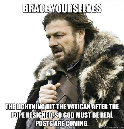 Brace yourselves The lightning hit the vatican after the pope resigned, so god must be real posts are coming. - Brace yourselves The lightning hit the vatican after the pope resigned, so god must be real posts are coming.  braceyouselves