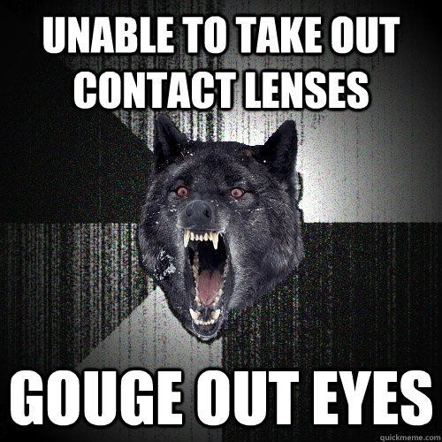 Unable to take out contact lenses gouge out eyes  Insanity Wolf