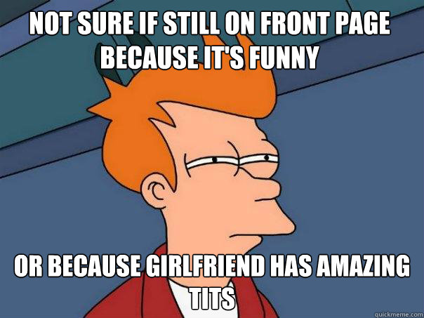 Not sure if still on front page because it's funny or because girlfriend has amazing tits  Futurama Fry