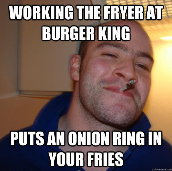 Working the fryer at Burger King Puts an onion ring in your fries  