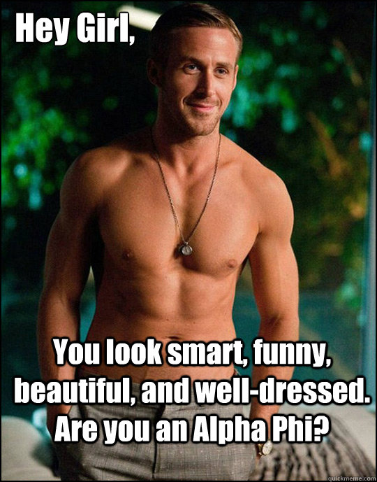  Hey Girl,
 You look smart, funny, beautiful, and well-dressed. Are you an Alpha Phi?  