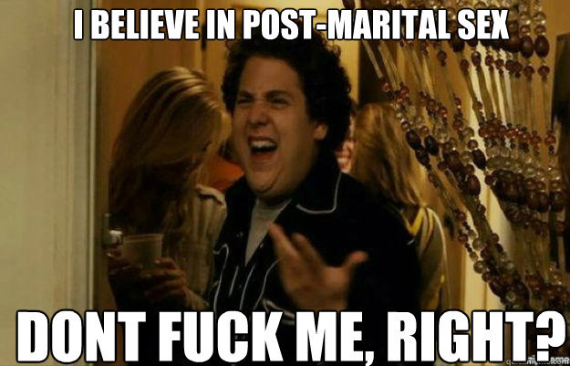 I believe in post-marital sex don´t FUCK ME, RIGHT? - I believe in post-marital sex don´t FUCK ME, RIGHT?  fuck me right