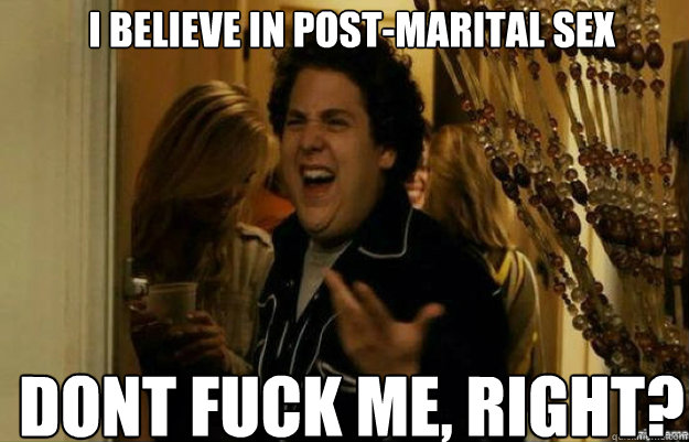 I believe in post-marital sex don´t FUCK ME, RIGHT?  fuck me right