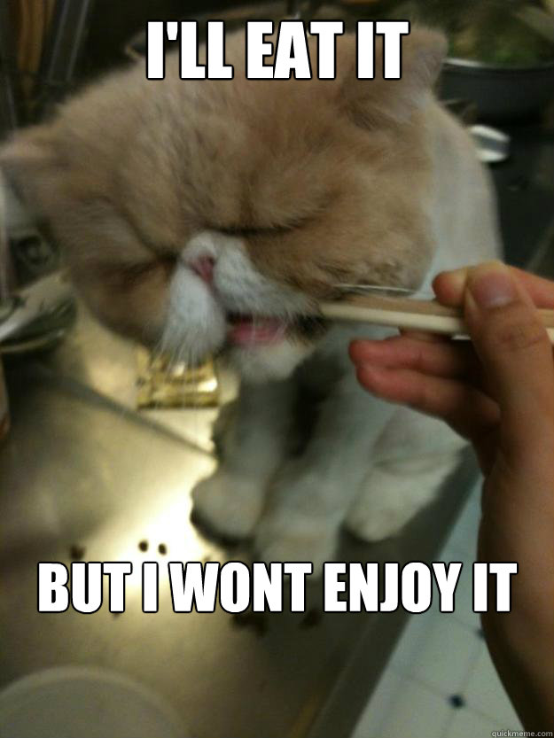 I'll eat it but i wont enjoy it
  
