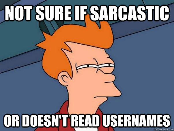 Not sure if sarcastic Or doesn't read usernames  Futurama Fry
