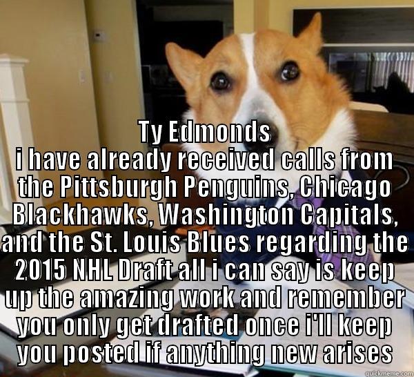 TY EDMONDS I HAVE ALREADY RECEIVED CALLS FROM THE PITTSBURGH PENGUINS, CHICAGO BLACKHAWKS, WASHINGTON CAPITALS, AND THE ST. LOUIS BLUES REGARDING THE 2015 NHL DRAFT ALL I CAN SAY IS KEEP UP THE AMAZING WORK AND REMEMBER YOU ONLY GET DRAFTED ONCE I'LL KEEP Lawyer Dog