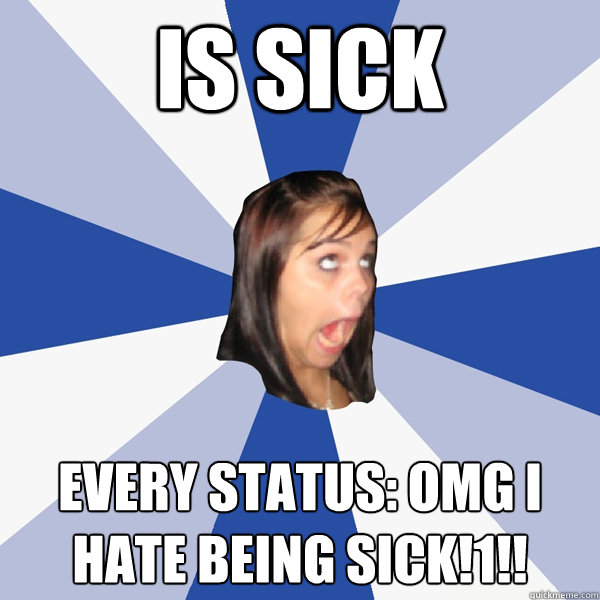 is sick every status: omg i hate being sick!1!!  Annoying Facebook Girl