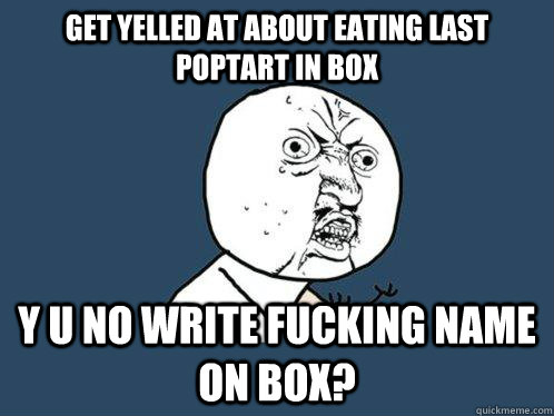 get yelled at about eating last poptart in box Y U NO write fucking name on box?  Y U No