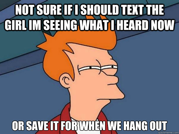 Not sure if I should text the girl Im seeing what i heard now or save it for when we hang out  Not sure Fry