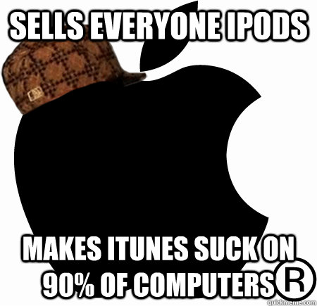 sells everyone ipods makes itunes suck on 90% of computers  Scumbag Apple