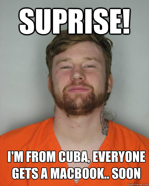 Suprise! I'm from cuba, everyone gets a macbook.. soon


  Jonny Craig