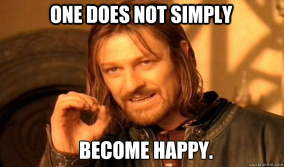 One does not simply become happy.  Boromirmod