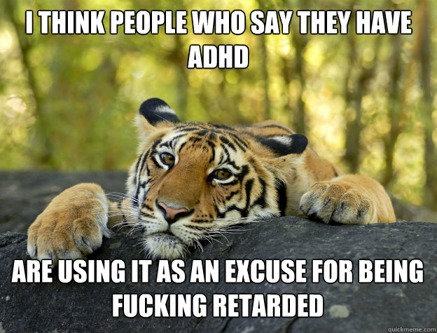 I think people who say they have ADHD  Are using it as an excuse for being fucking retarded  Confession Tiger