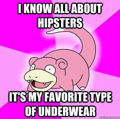 I know all about hipsters it's my favorite type of underwear  Slowpoke