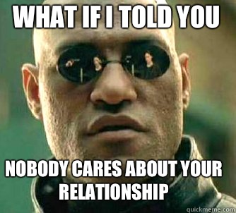 what if i told you Nobody cares about your relationship   Matrix Morpheus