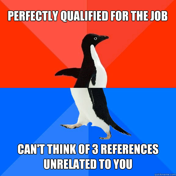 Perfectly qualified for the job Can't think of 3 references unrelated to you  Awesome Awkward Penguin