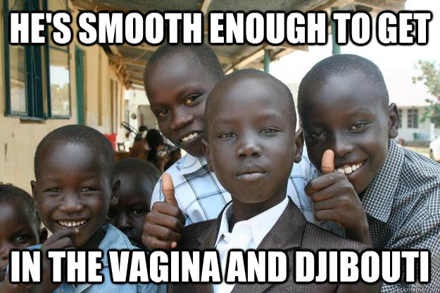 He's smooth enough to get in the vagina and djibouti - He's smooth enough to get in the vagina and djibouti  Misc