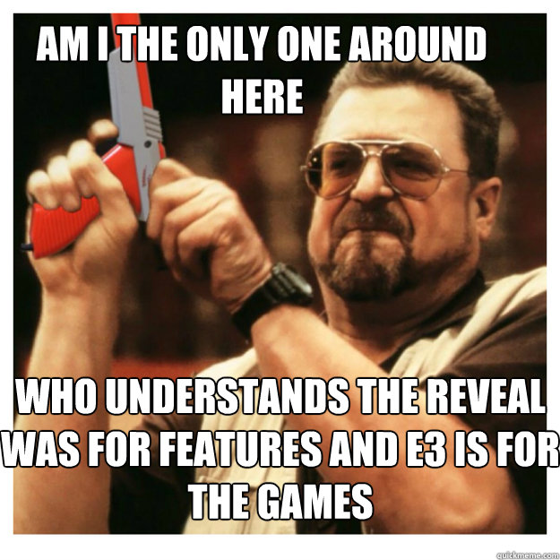Am i the only one around here who understands the reveal was for features and E3 is for the games  - Am i the only one around here who understands the reveal was for features and E3 is for the games   John Goodman