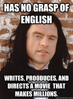 Has no grasp of English writes, prooduces, and directs a movie  that makes millions. - Has no grasp of English writes, prooduces, and directs a movie  that makes millions.  Condescending Tommy Wiseau