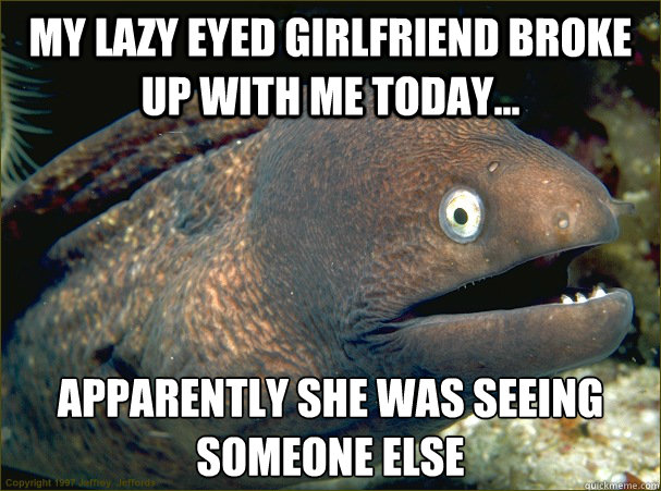 My lazy eyed girlfriend broke up with me today... Apparently she was seeing someone else - My lazy eyed girlfriend broke up with me today... Apparently she was seeing someone else  Bad Joke Eel