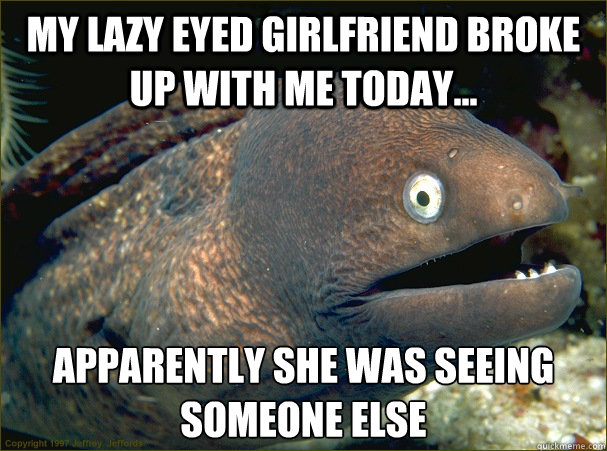 My lazy eyed girlfriend broke up with me today... Apparently she was seeing someone else  Bad Joke Eel