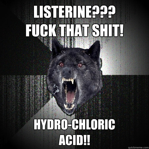 LISTERINE???
FUCK THAT SHIT! HYDRO-CHLORIC
ACID!!  Insanity Wolf