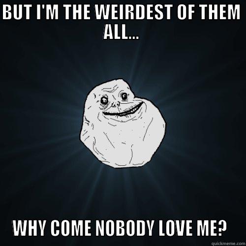 BUT I'M THE WEIRDEST OF THEM ALL... WHY COME NOBODY LOVE ME?  Forever Alone