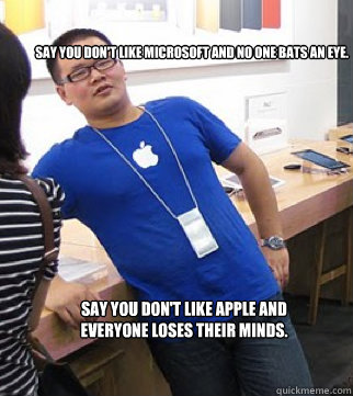 Say you don't like Microsoft and no one bats an eye. say you don't like apple and everyone loses their minds.  Apple stoer