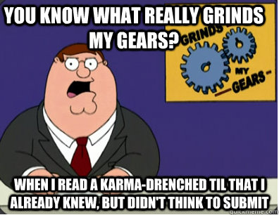 you know what really grinds my gears? when I read a karma-drenched TIL that I already knew, but didn't think to submit    Grinds my gears