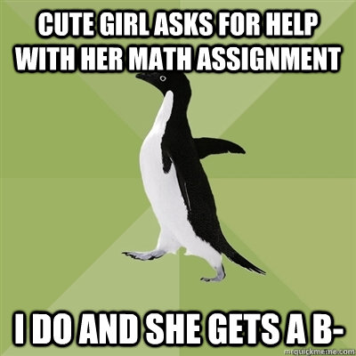 cute Girl asks for help with her math assignment i do and she gets a b-  Socially Average Penguin