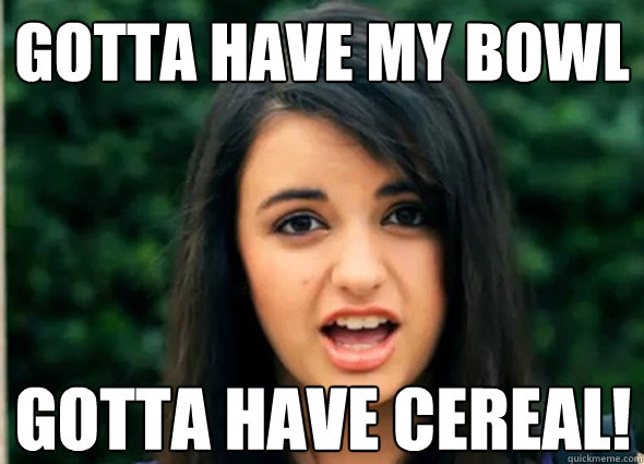 Gotta have my bowl gotta have cereal!  Rebecca Blackmeme