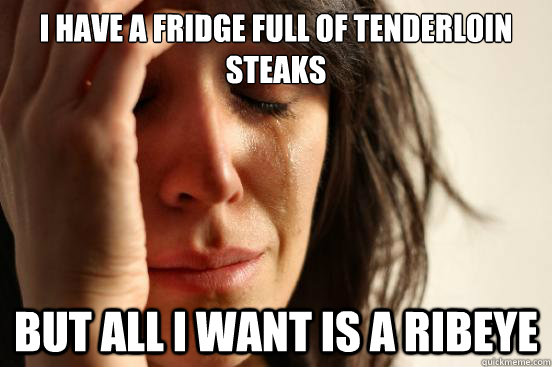 I have a fridge full of tenderloin steaks But all I want is a ribeye  First World Problems