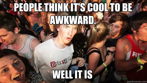 People think it's cool to be awkward. 
 WELL IT IS  Sudden Clarity Clarence