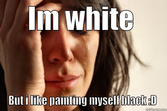 IM WHITE BUT I LIKE PAINTING MYSELF BLACK :D First World Problems