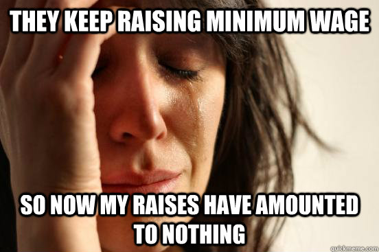 they keep raising minimum wage so now my raises have amounted to nothing  First World Problems