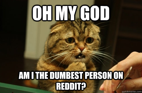 oh my god am i the dumbest person on reddit?  - oh my god am i the dumbest person on reddit?   Misc