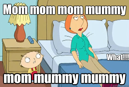 Mom mom mom mummy
 mom mummy mummy  What!!! 
  
