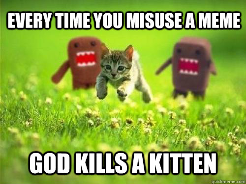 Every time you misuse a meme God kills a kitten - Every time you misuse a meme God kills a kitten  God Kills a Kitten