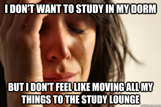 I don't want to study in my dorm  but I don't feel like moving all my things to the study lounge  First World Problems