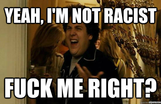 Yeah, I'm not racist Fuck me right?  Jonah Hill - Fuck me right