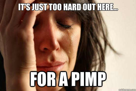 it's just too hard out here... for a pimp - it's just too hard out here... for a pimp  First World Problems
