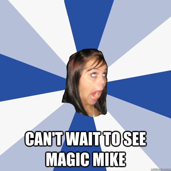  Can't wait to see Magic Mike  Annoying Facebook Girl