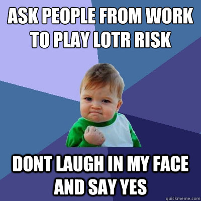 ask people from work to play lotr risk Dont laugh in my face and say yes - ask people from work to play lotr risk Dont laugh in my face and say yes  Success Kid
