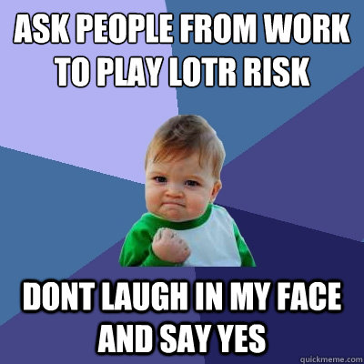 ask people from work to play lotr risk Dont laugh in my face and say yes  Success Kid