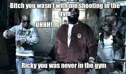 Bitch you wasn't with me shooting in the gym  Ricky you was never in the gym UHHH!  