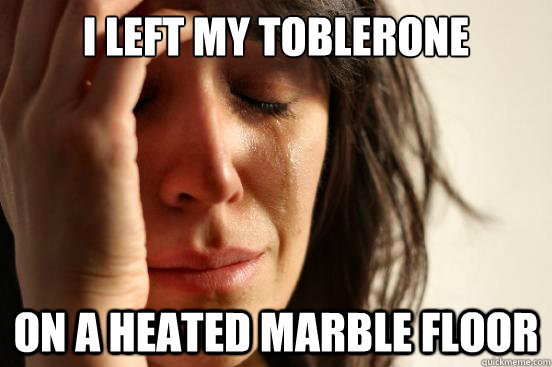 I Left my Toblerone on a heated marble floor  First World Problems