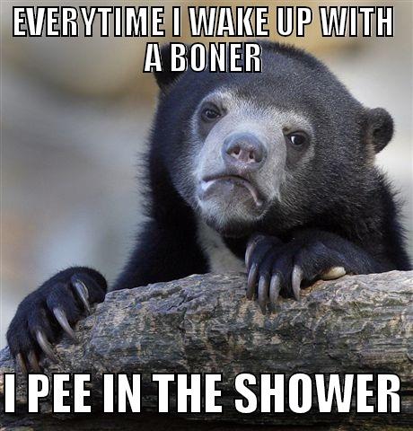 EVERYTIME I WAKE UP WITH A BONER  I PEE IN THE SHOWER Confession Bear