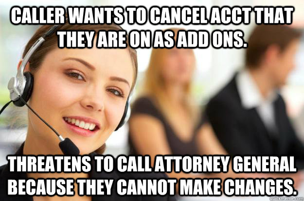 Caller wants to cancel acct that they are on as add ons. Threatens to call attorney general because they cannot make changes.  Call Center Agent