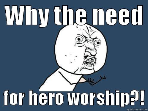 WHY THE NEED    FOR HERO WORSHIP?! Y U No